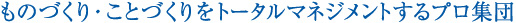 ものづくり・ことづくりをトータルマネジメントするプロ集団