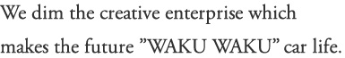 We dim the creative enterprise which makes the future ”WAKU WAKU” car life.